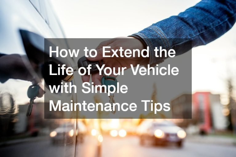 How to Extend the Life of Your Vehicle with Simple Maintenance Tips